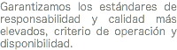 Garantizamos los estándares de responsabilidad y calidad más elevados, criterio de operación y disponibilidad.